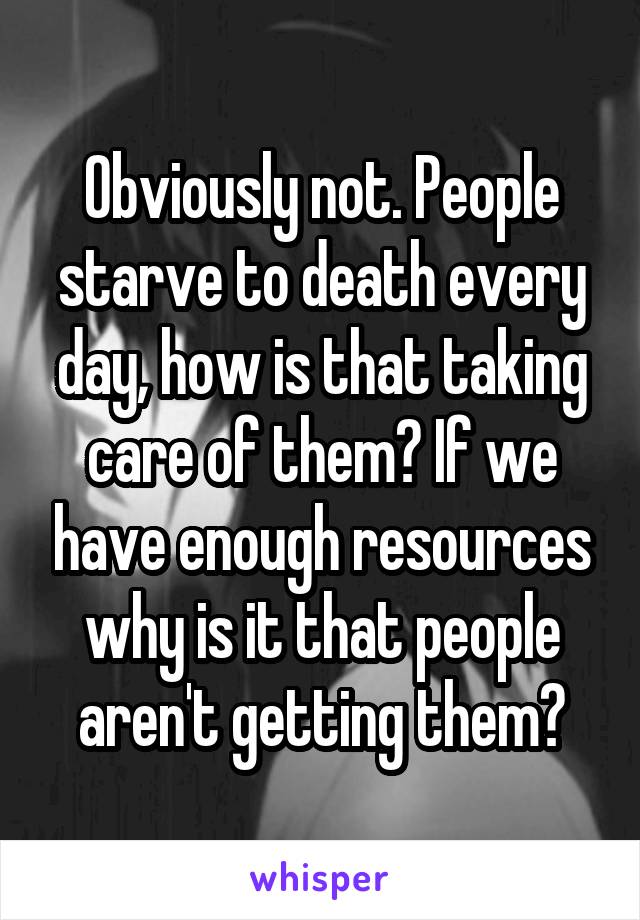 Obviously not. People starve to death every day, how is that taking care of them? If we have enough resources why is it that people aren't getting them?