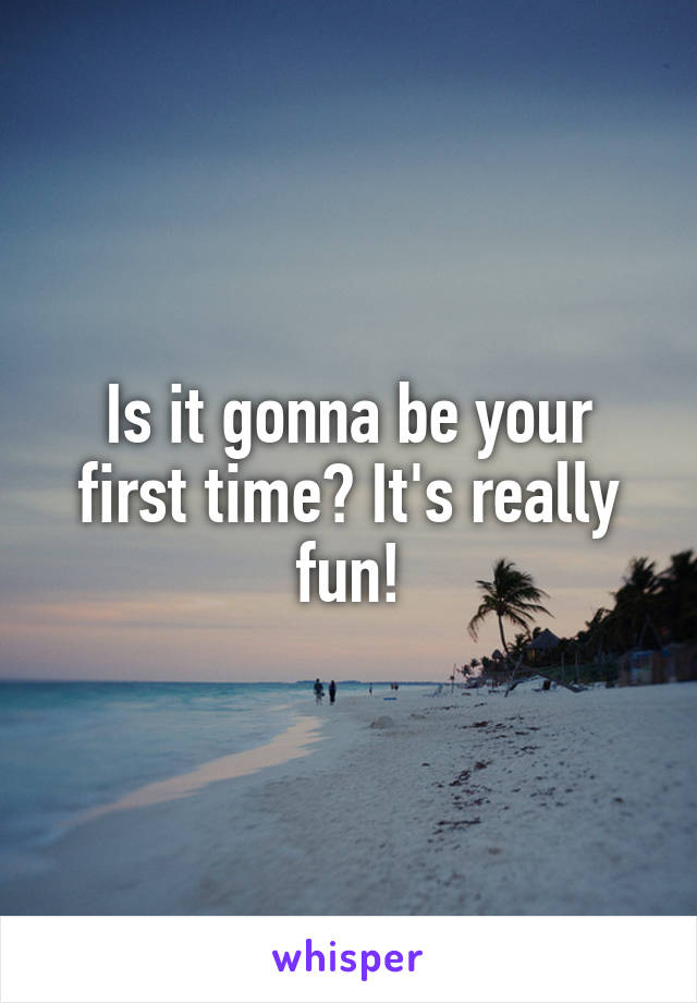 Is it gonna be your first time? It's really fun!