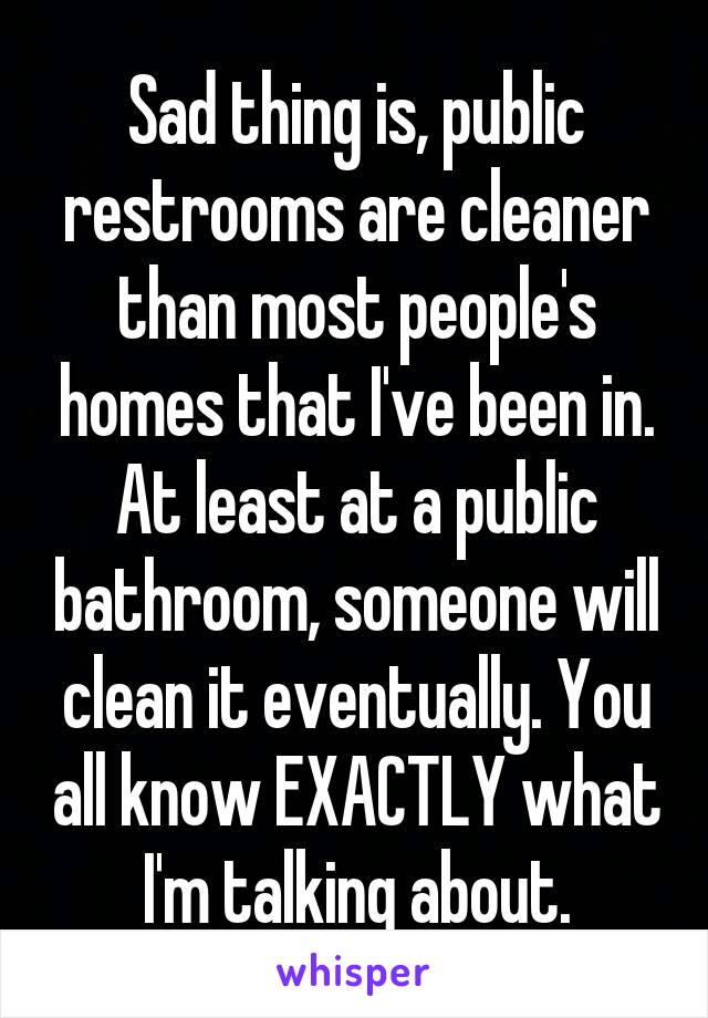 Sad thing is, public restrooms are cleaner than most people's homes that I've been in. At least at a public bathroom, someone will clean it eventually. You all know EXACTLY what I'm talking about.