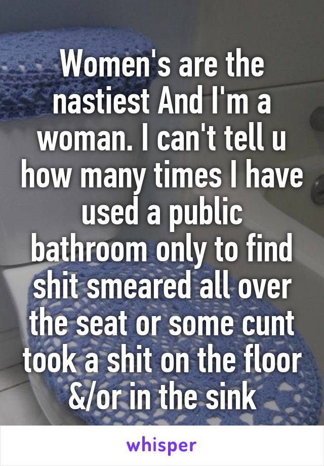 Women's are the nastiest And I'm a woman. I can't tell u how many times I have used a public bathroom only to find shit smeared all over the seat or some cunt took a shit on the floor &/or in the sink