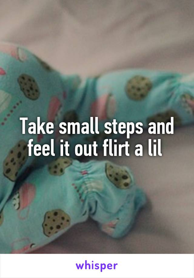 Take small steps and feel it out flirt a lil 