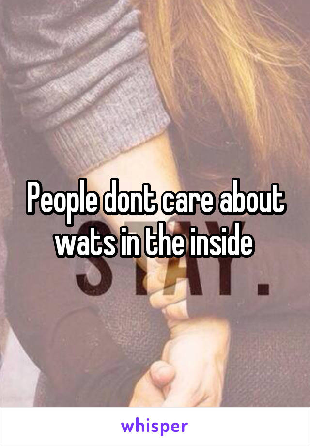 People dont care about wats in the inside 
