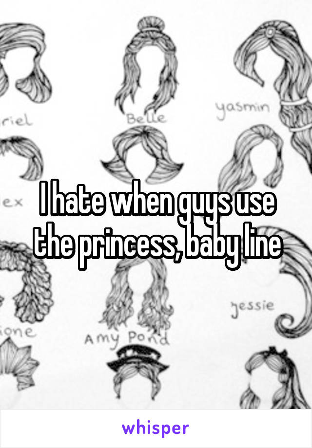 I hate when guys use the princess, baby line