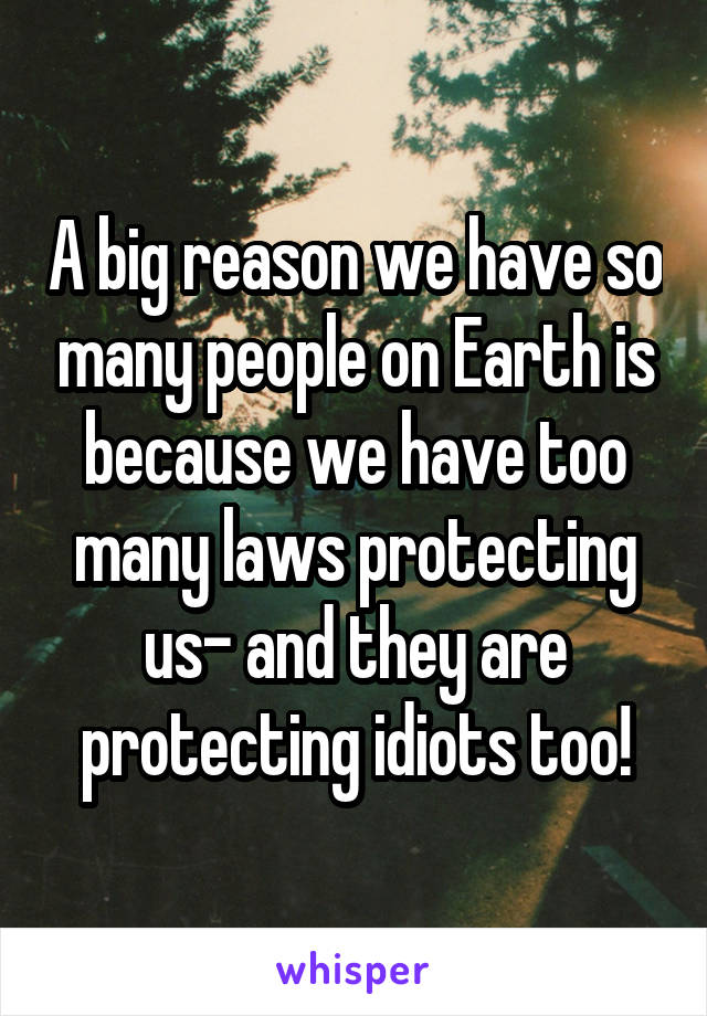 A big reason we have so many people on Earth is because we have too many laws protecting us- and they are protecting idiots too!