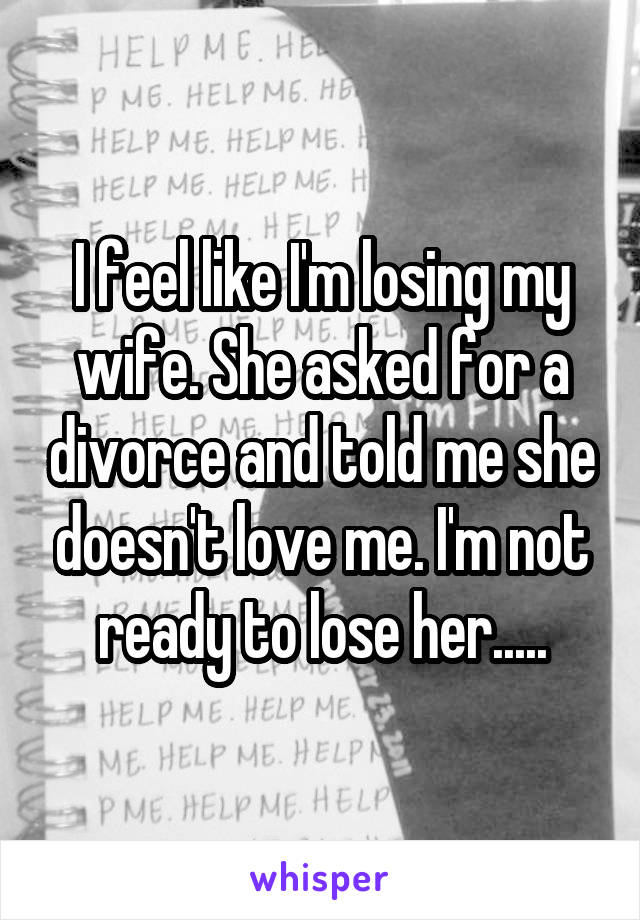 I feel like I'm losing my wife. She asked for a divorce and told me she doesn't love me. I'm not ready to lose her.....