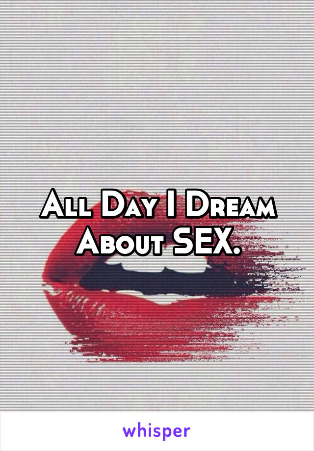 All Day I Dream About SEX.