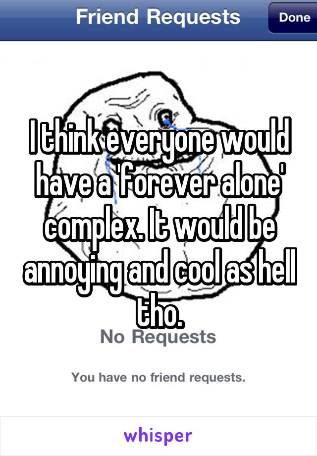 I think everyone would have a 'forever alone' complex. It would be annoying and cool as hell tho.