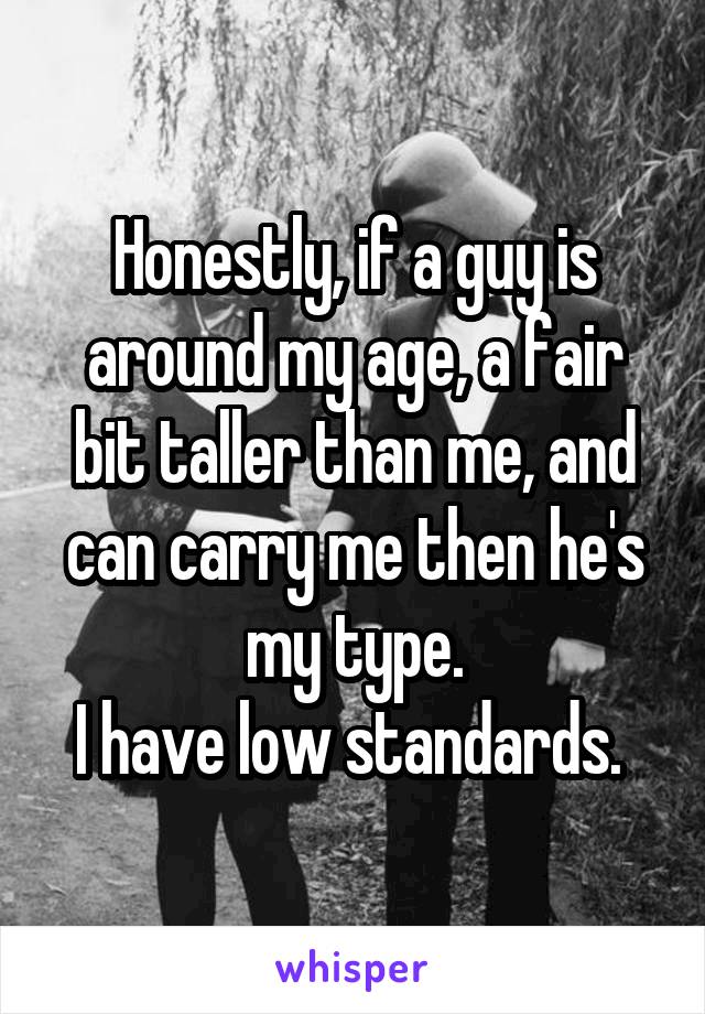 Honestly, if a guy is around my age, a fair bit taller than me, and can carry me then he's my type.
I have low standards. 