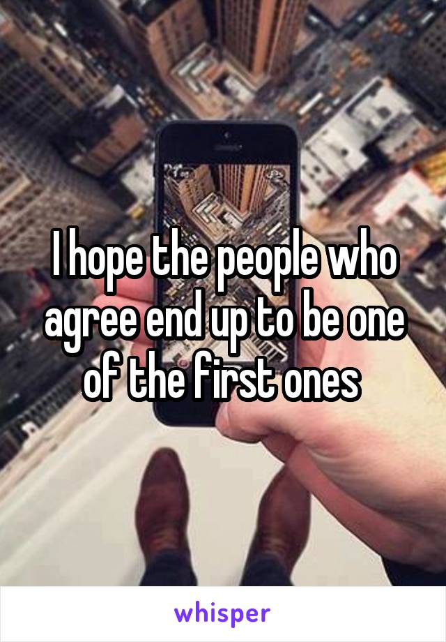I hope the people who agree end up to be one of the first ones 