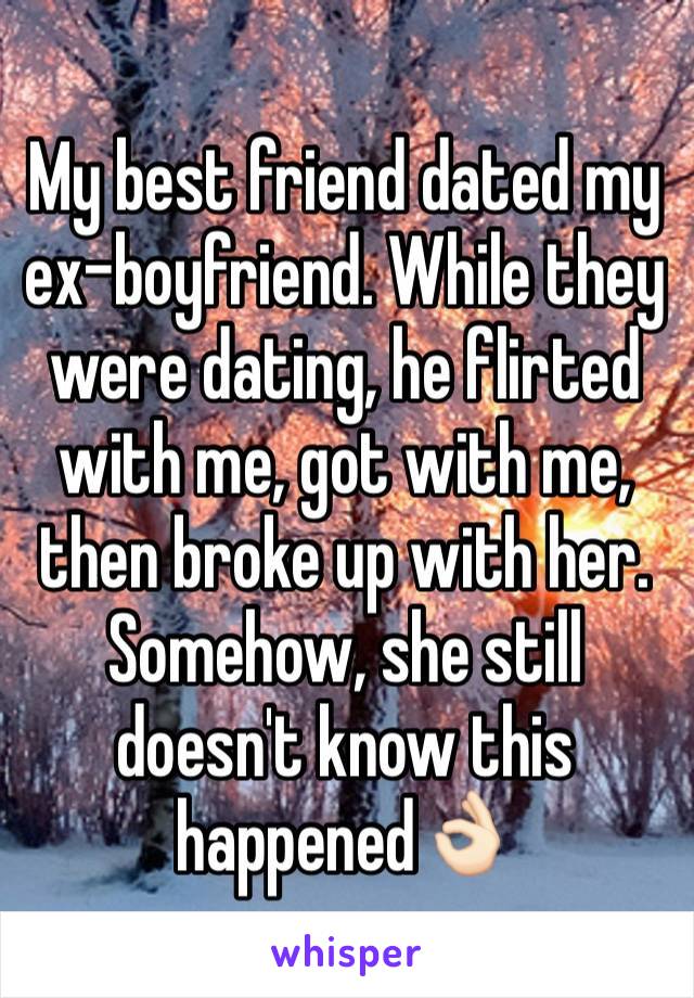 My best friend dated my ex-boyfriend. While they were dating, he flirted with me, got with me, then broke up with her. Somehow, she still doesn't know this happened👌🏻