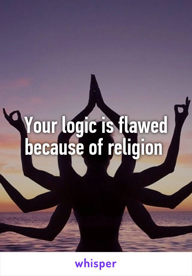 Your logic is flawed because of religion 