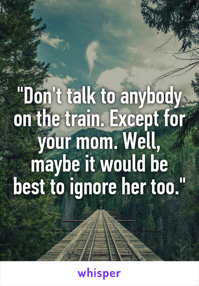 "Don't talk to anybody on the train. Except for your mom. Well, maybe it would be best to ignore her too."
