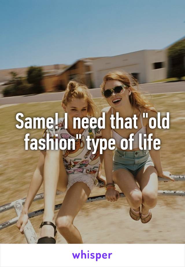 Same! I need that "old fashion" type of life