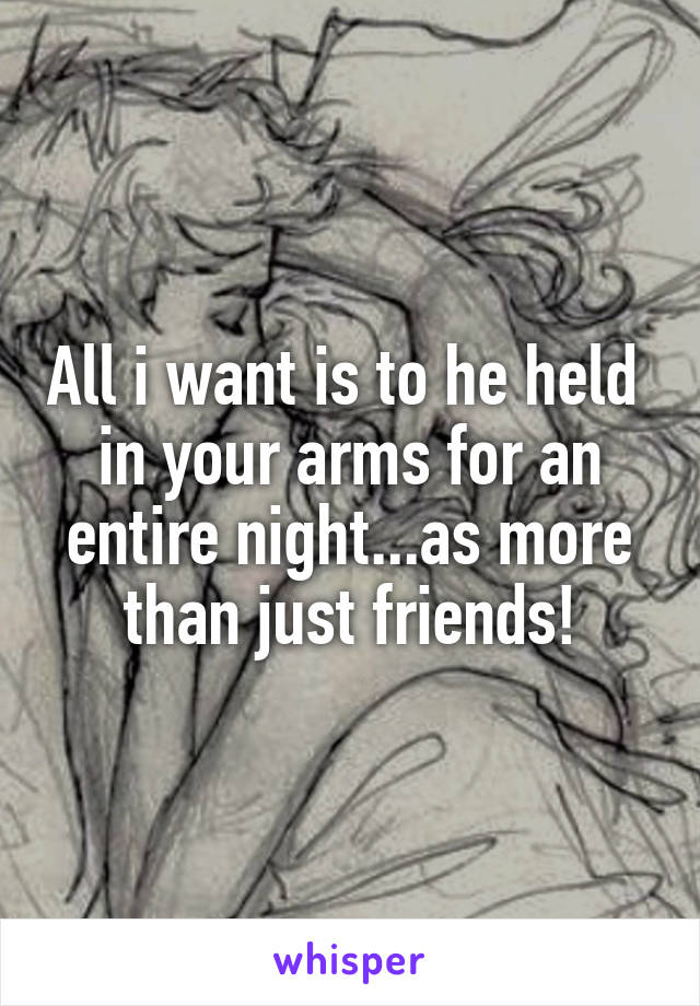 All i want is to he held  in your arms for an entire night...as more than just friends!