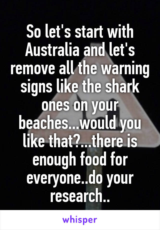 So let's start with Australia and let's remove all the warning signs like the shark ones on your beaches...would you like that?...there is enough food for everyone..do your research..