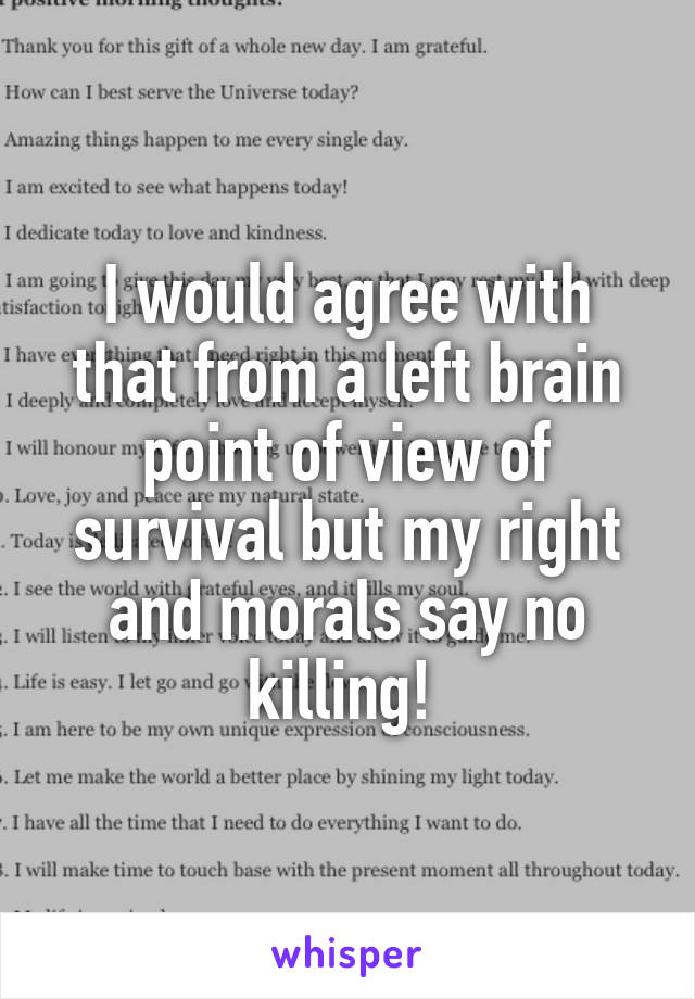 I would agree with that from a left brain point of view of survival but my right and morals say no killing! 