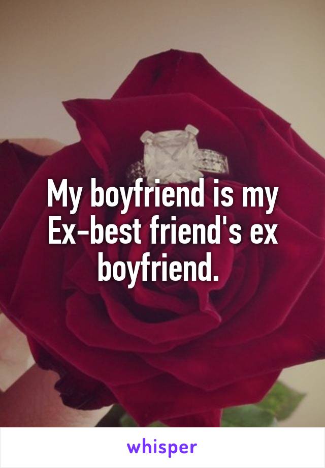 My boyfriend is my Ex-best friend's ex boyfriend. 
