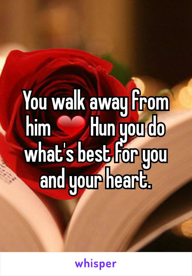 You walk away from him ❤ Hun you do what's best for you and your heart.