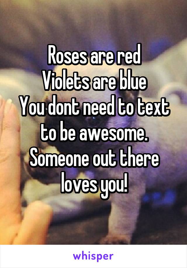 Roses are red
Violets are blue
You dont need to text to be awesome.
Someone out there loves you!
