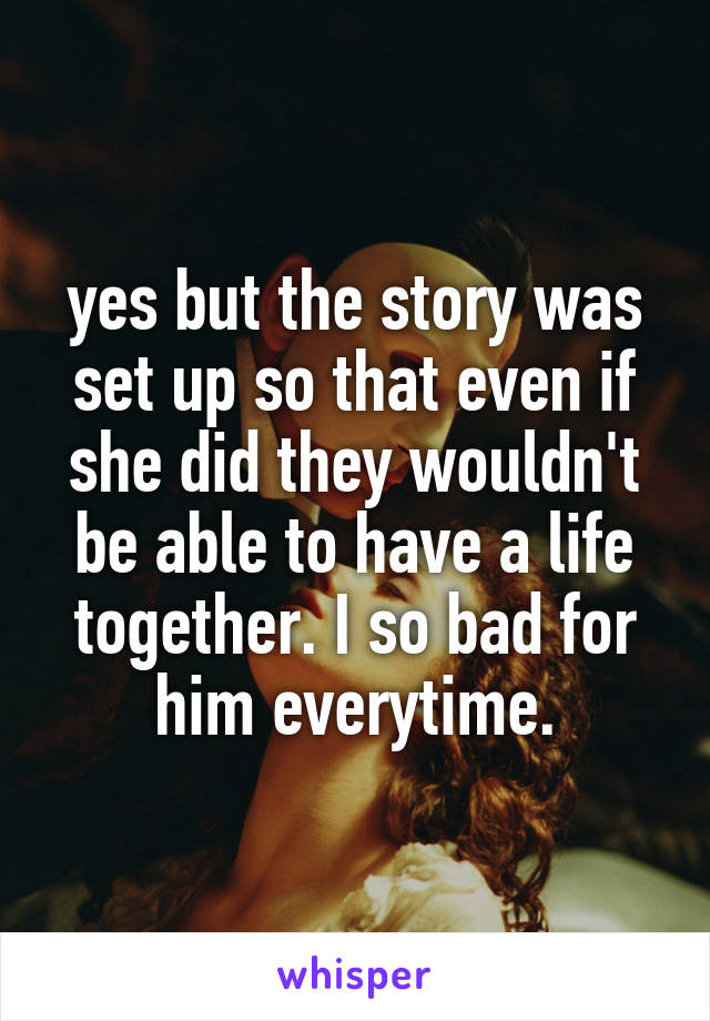 yes but the story was set up so that even if she did they wouldn't be able to have a life together. I so bad for him everytime.