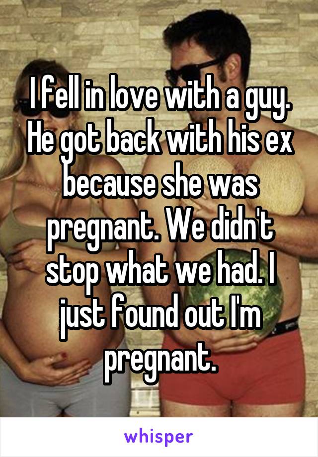 I fell in love with a guy. He got back with his ex because she was pregnant. We didn't stop what we had. I just found out I'm pregnant.