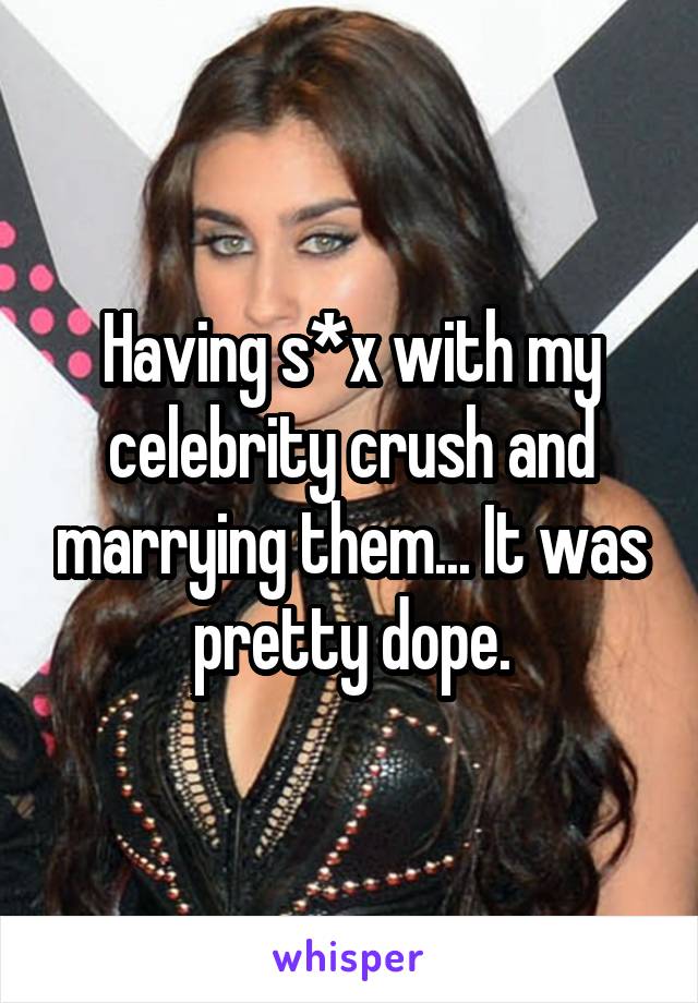 Having s*x with my celebrity crush and marrying them... It was pretty dope.