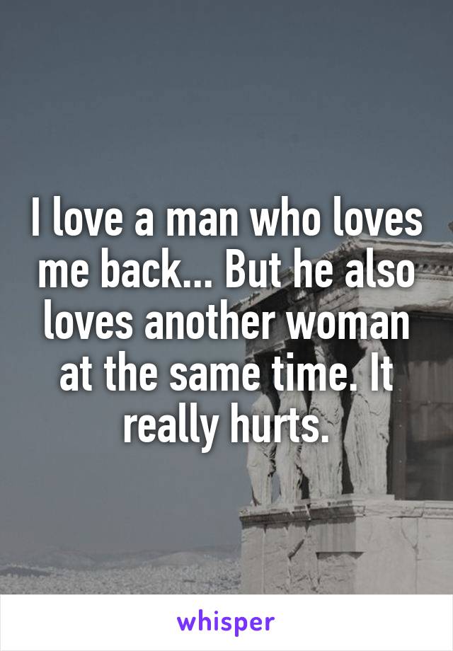 I love a man who loves me back... But he also loves another woman at the same time. It really hurts.