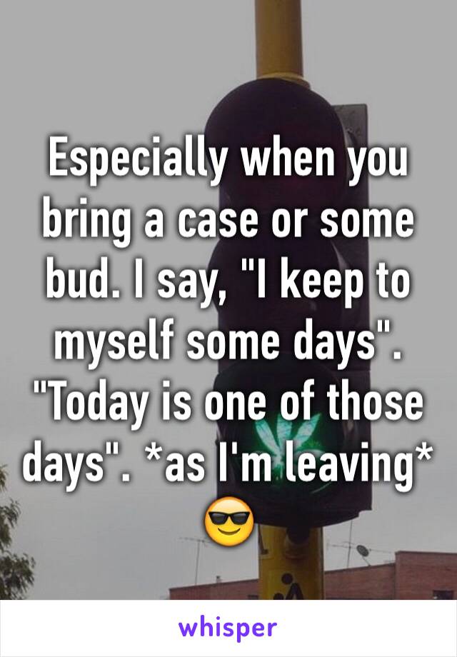 Especially when you bring a case or some bud. I say, "I keep to myself some days". "Today is one of those days". *as I'm leaving* 😎