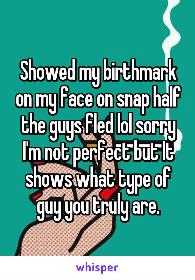 Showed my birthmark on my face on snap half the guys fled lol sorry I'm not perfect but It shows what type of guy you truly are.