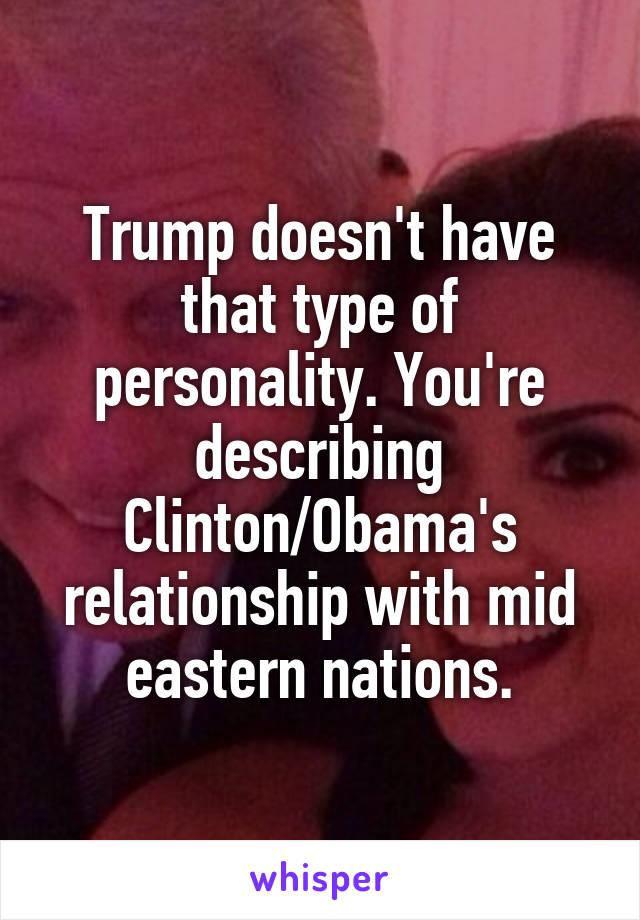 Trump doesn't have that type of personality. You're describing Clinton/Obama's relationship with mid eastern nations.