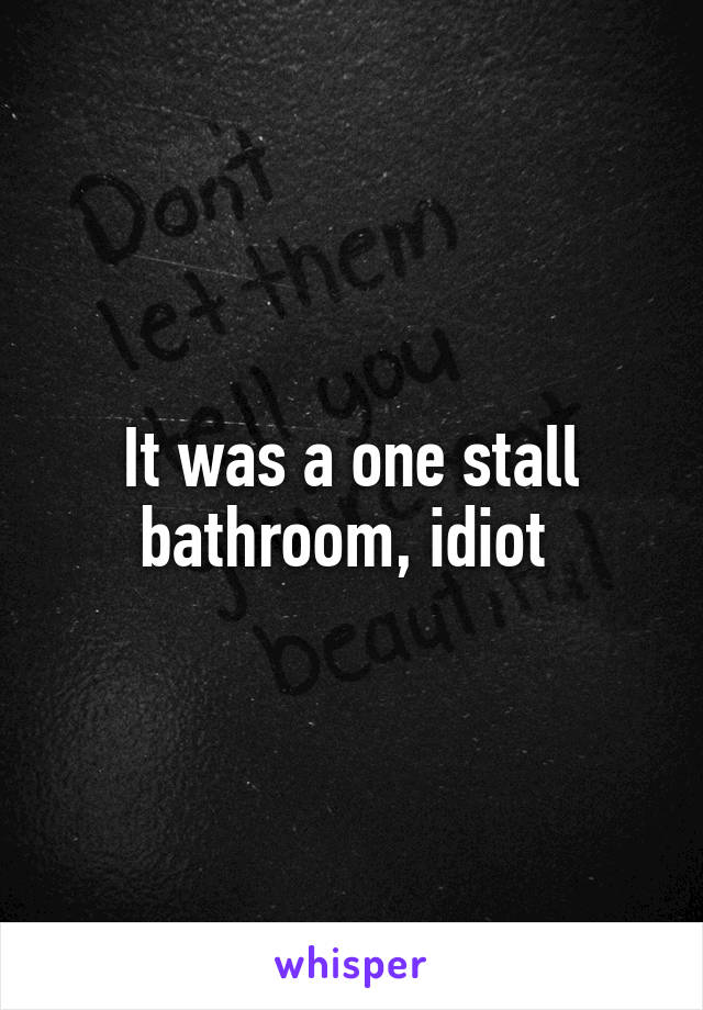 It was a one stall bathroom, idiot 