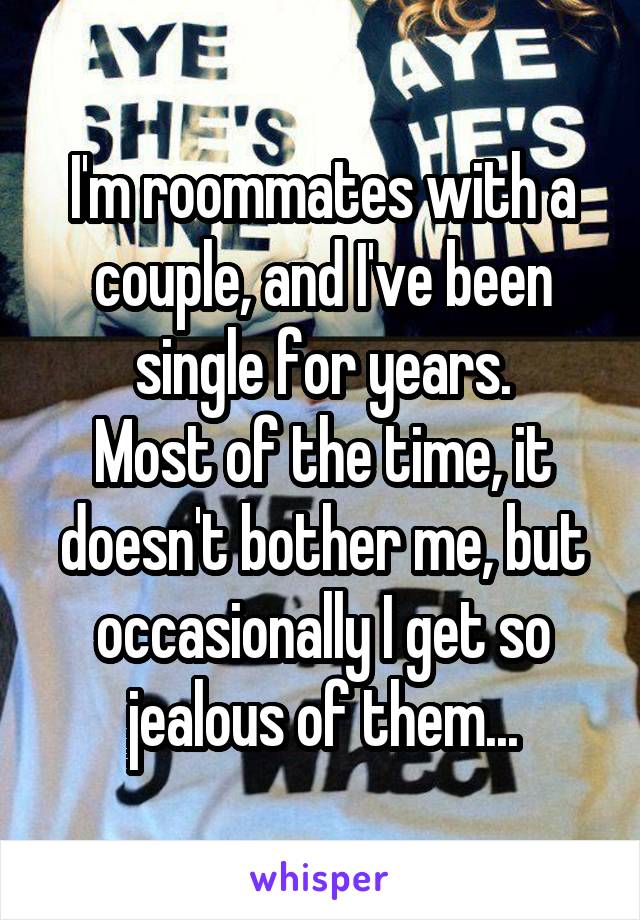 I'm roommates with a couple, and I've been single for years.
Most of the time, it doesn't bother me, but occasionally I get so jealous of them...