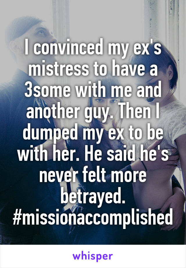 I convinced my ex's mistress to have a 3some with me and another guy. Then I dumped my ex to be with her. He said he's never felt more betrayed. #missionaccomplished
