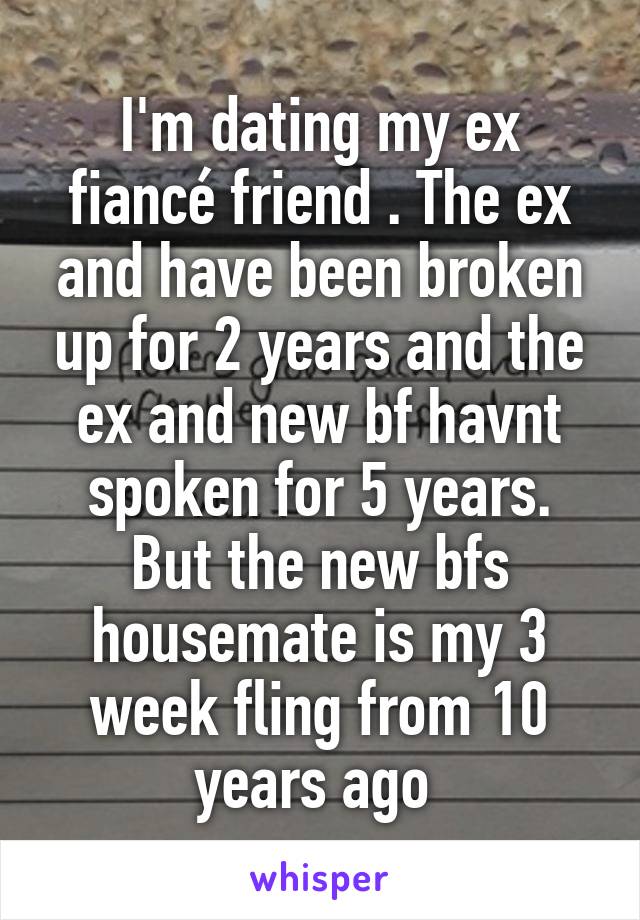 I'm dating my ex fiancé friend . The ex and have been broken up for 2 years and the ex and new bf havnt spoken for 5 years. But the new bfs housemate is my 3 week fling from 10 years ago 