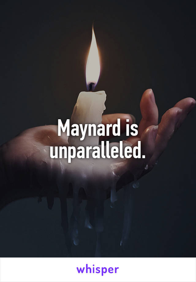 Maynard is unparalleled.