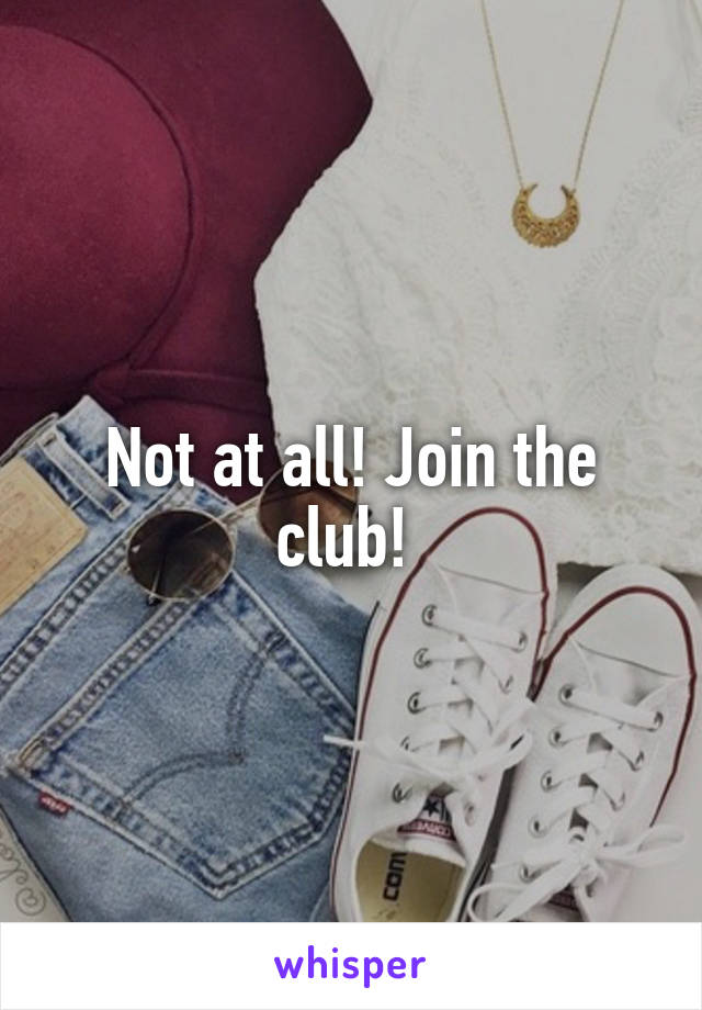 Not at all! Join the club! 