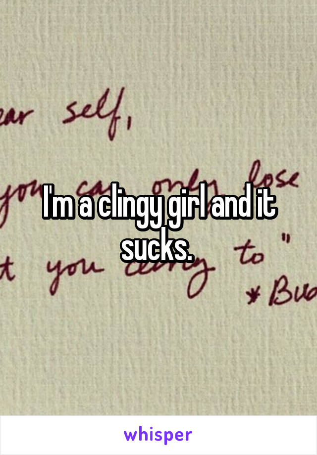 I'm a clingy girl and it sucks. 