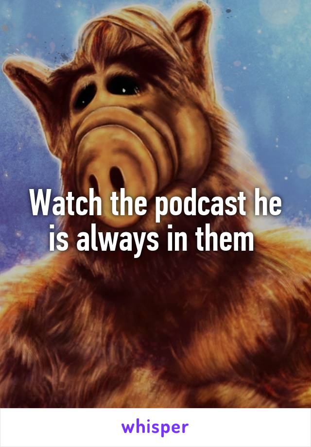 Watch the podcast he is always in them 