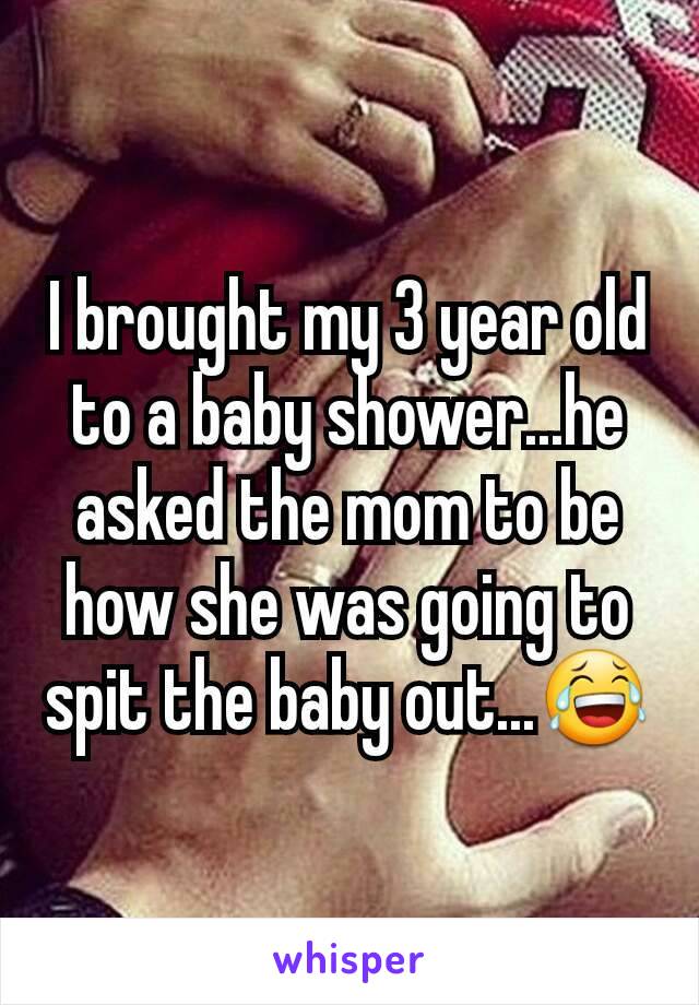 I brought my 3 year old to a baby shower...he asked the mom to be how she was going to spit the baby out...😂