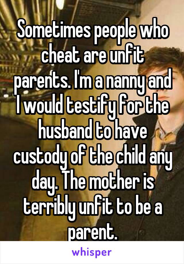 Sometimes people who cheat are unfit parents. I'm a nanny and I would testify for the husband to have custody of the child any day. The mother is terribly unfit to be a parent.