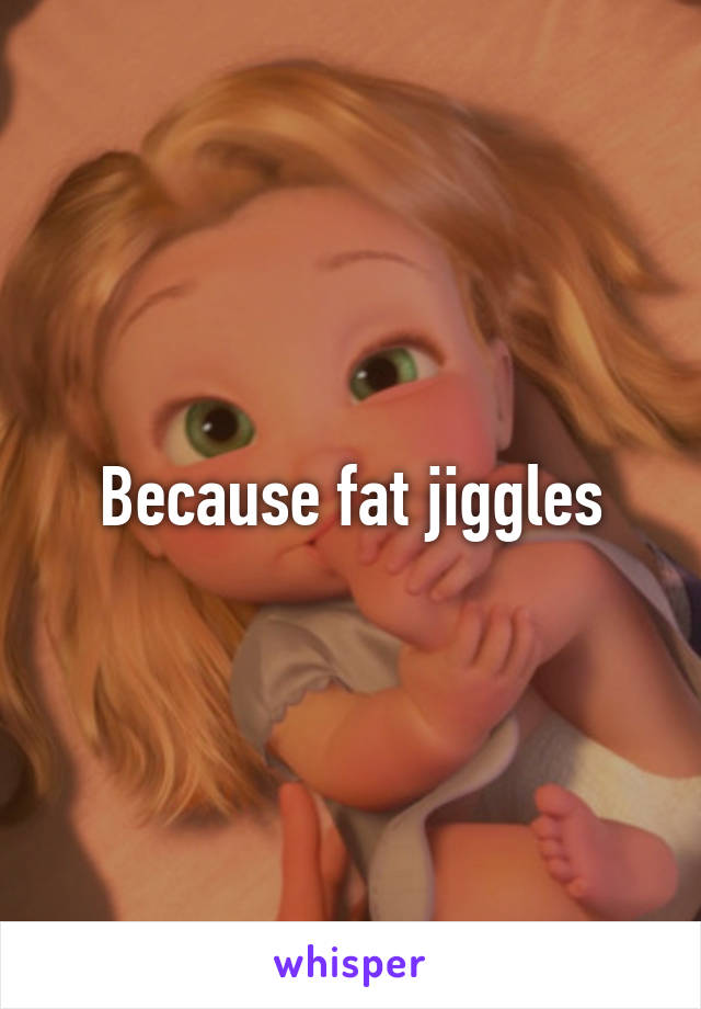 Because fat jiggles