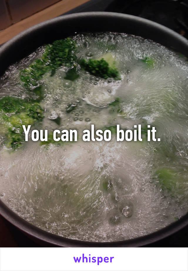 You can also boil it. 