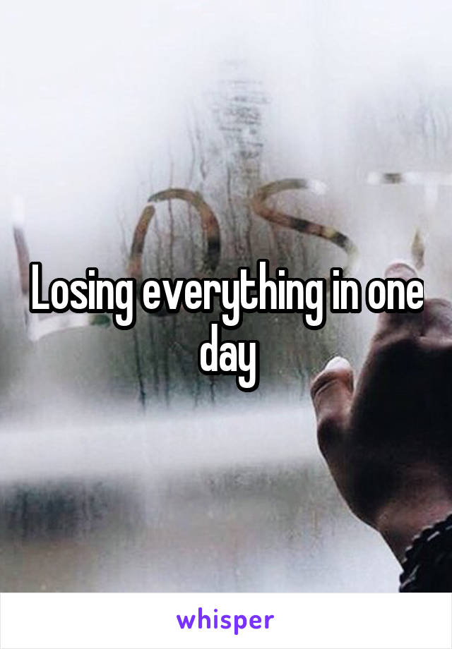 Losing everything in one day