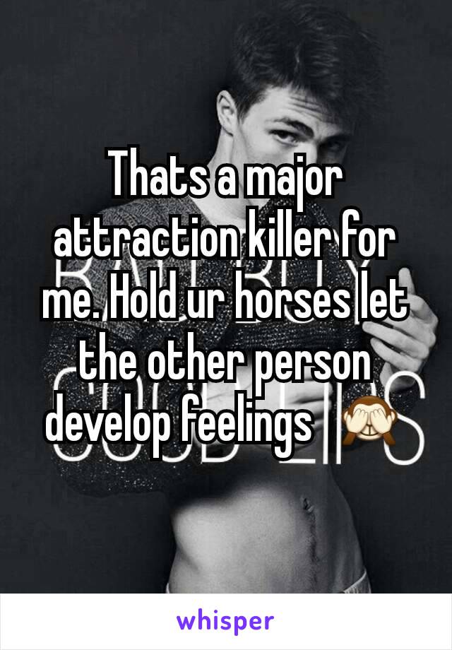 Thats a major attraction killer for me. Hold ur horses let the other person develop feelings  🙈