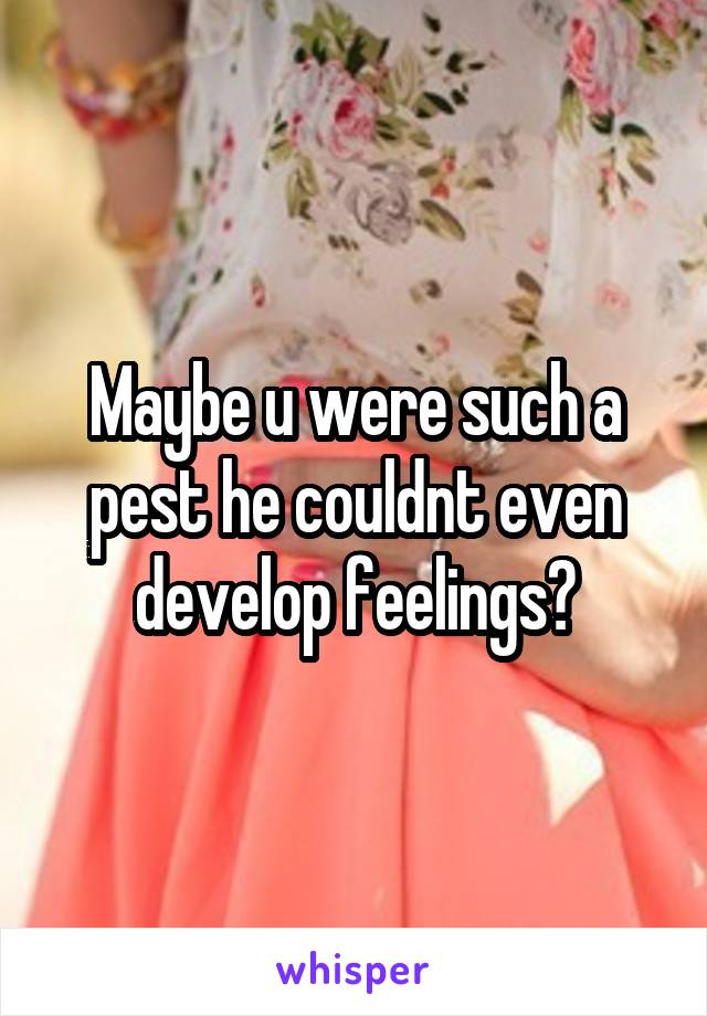 Maybe u were such a pest he couldnt even develop feelings?