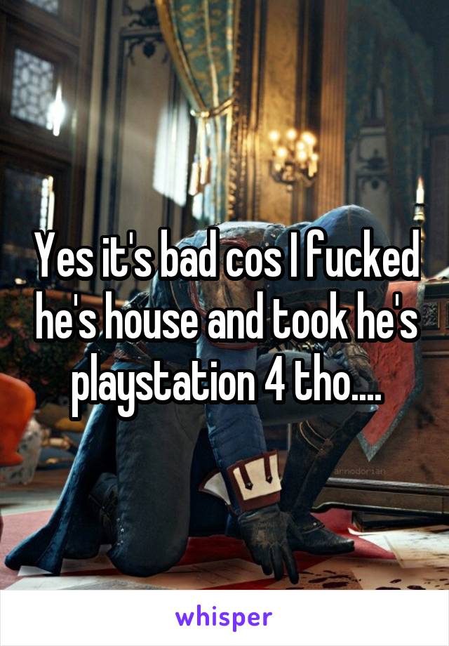Yes it's bad cos I fucked he's house and took he's playstation 4 tho....