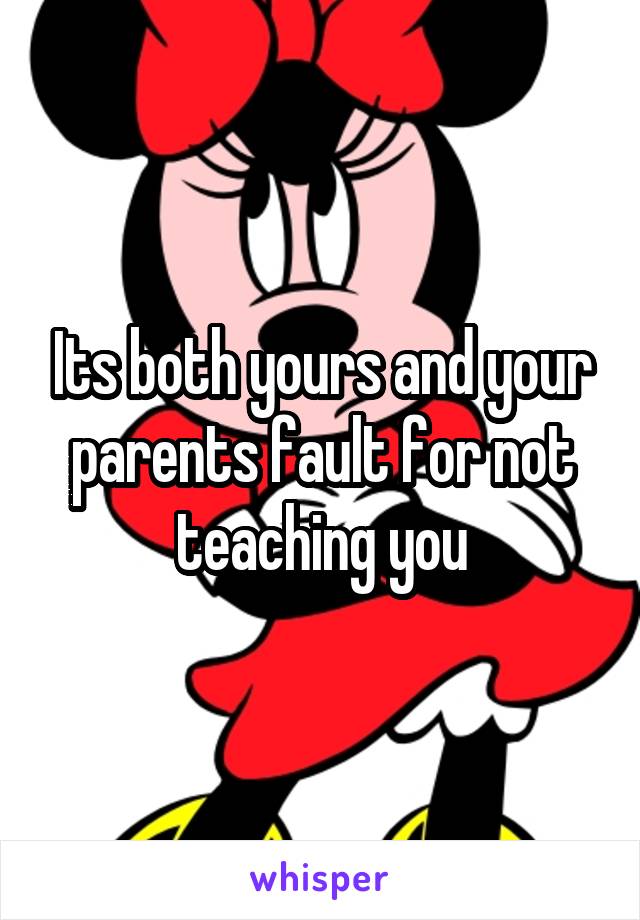 Its both yours and your parents fault for not teaching you