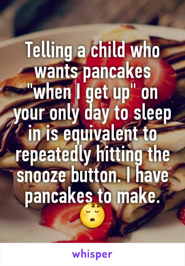 Telling a child who wants pancakes "when I get up" on your only day to sleep in is equivalent to repeatedly hitting the snooze button. I have pancakes to make.
😴