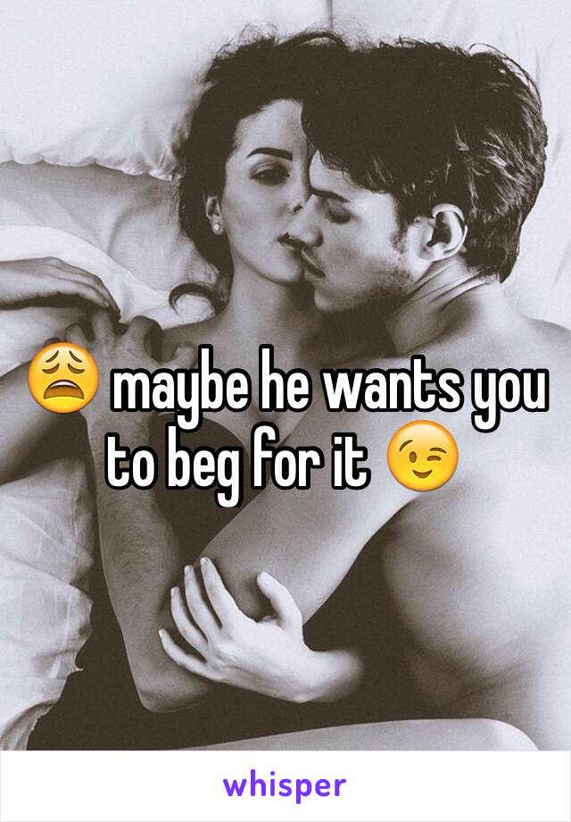 😩 maybe he wants you to beg for it 😉
