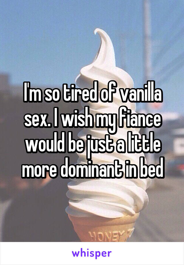 I'm so tired of vanilla sex. I wish my fiance would be just a little more dominant in bed